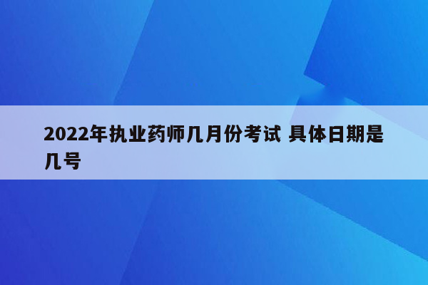 2022年执业药师几月份考试 具体日期是几号