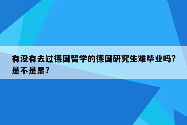 有没有去过德国留学的德国研究生难毕业吗?是不是累?