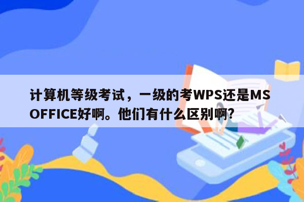 计算机等级考试，一级的考WPS还是MS OFFICE好啊。他们有什么区别啊?