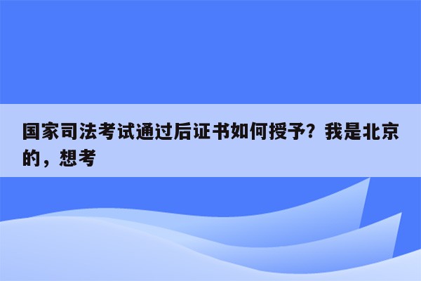 国家司法考试通过后证书如何授予？我是北京的，想考