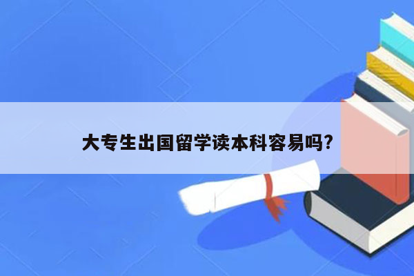 大专生出国留学读本科容易吗?