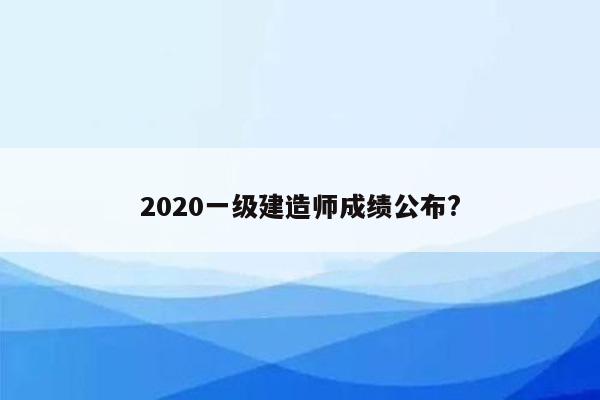 2020一级建造师成绩公布?