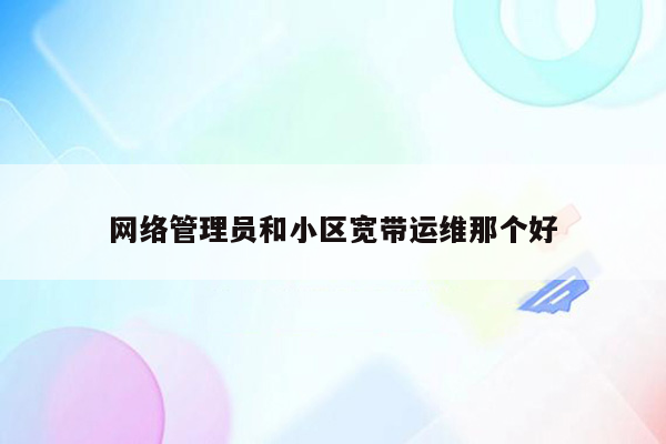 网络管理员和小区宽带运维那个好