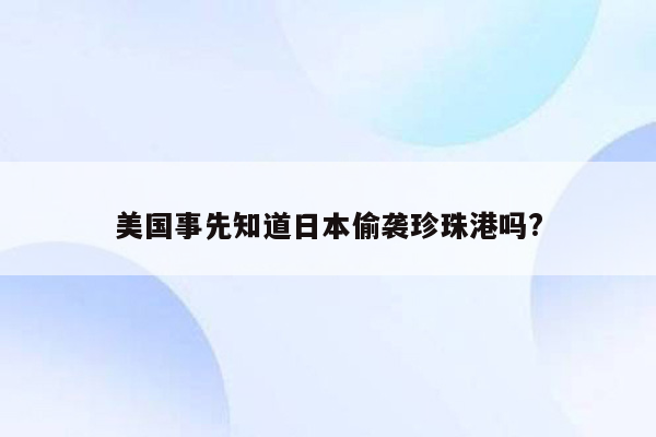 美国事先知道日本偷袭珍珠港吗?