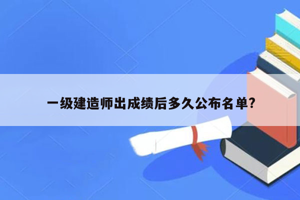 一级建造师出成绩后多久公布名单?