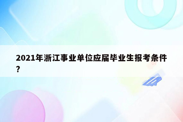 2021年浙江事业单位应届毕业生报考条件?