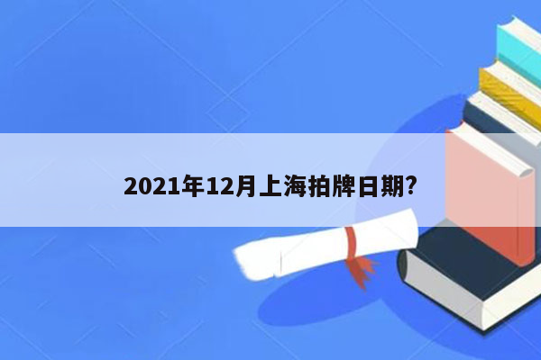 2021年12月上海拍牌日期?