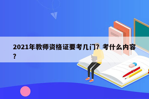 2021年教师资格证要考几门？考什么内容？