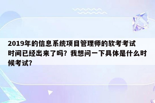 2019年的信息系统项目管理师的软考考试时间已经出来了吗？我想问一下具体是什么时候考试？