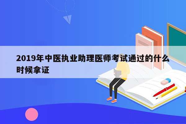 2019年中医执业助理医师考试通过的什么时候拿证