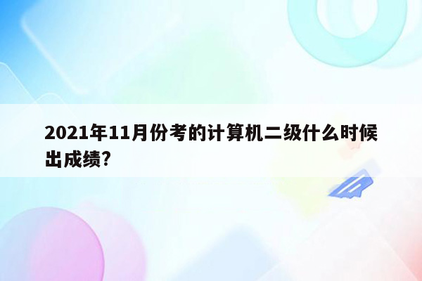 2021年11月份考的计算机二级什么时候出成绩?