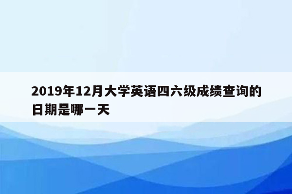 2019年12月大学英语四六级成绩查询的日期是哪一天