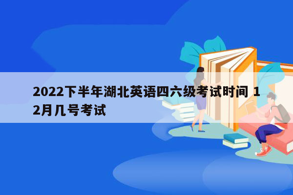 2022下半年湖北英语四六级考试时间 12月几号考试