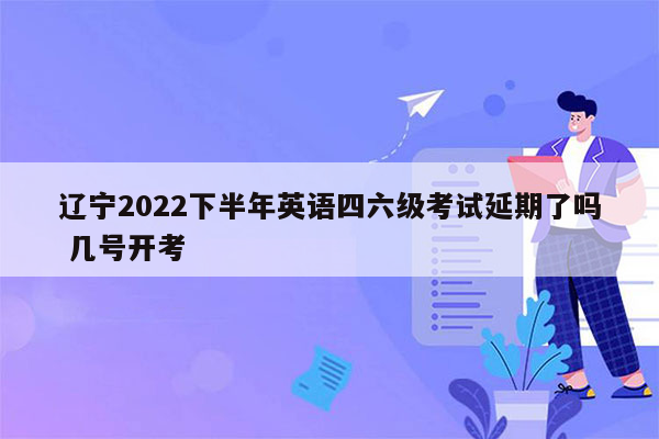 辽宁2022下半年英语四六级考试延期了吗 几号开考