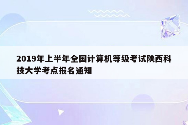 2019年上半年全国计算机等级考试陕西科技大学考点报名通知