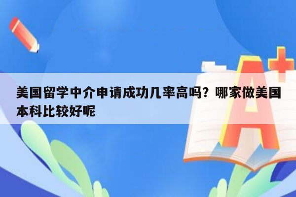 美国留学中介申请成功几率高吗？哪家做美国本科比较好呢