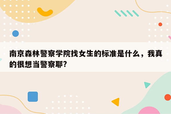 南京森林警察学院找女生的标准是什么，我真的很想当警察耶?