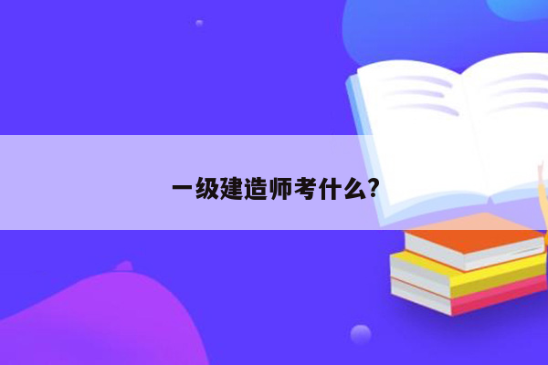 一级建造师考什么?