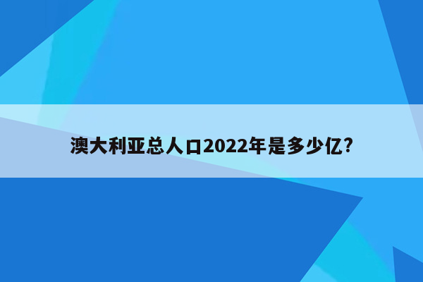 澳大利亚总人口2022年是多少亿?