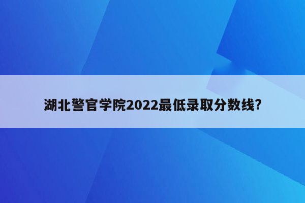 湖北警官学院2022最低录取分数线?