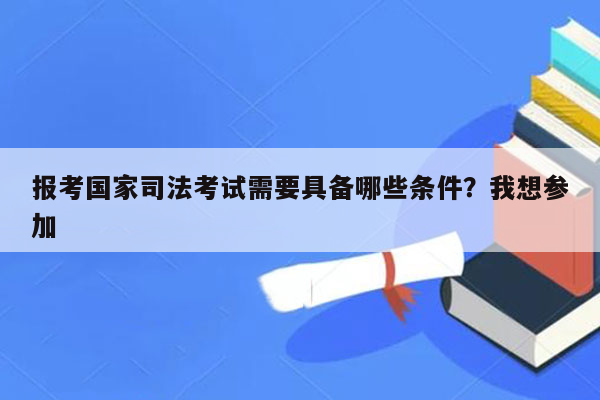 报考国家司法考试需要具备哪些条件？我想参加