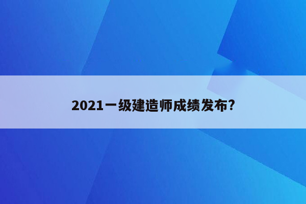 2021一级建造师成绩发布?