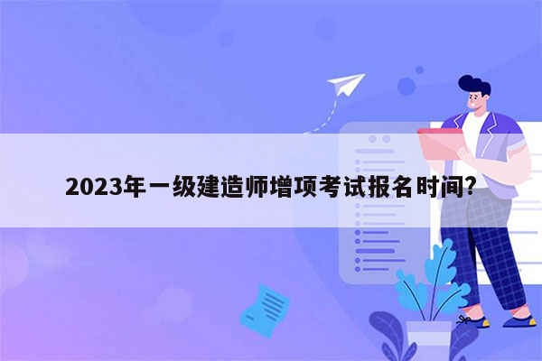 2023年一级建造师增项考试报名时间?