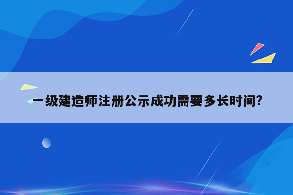 一级建造师注册公示成功需要多长时间?