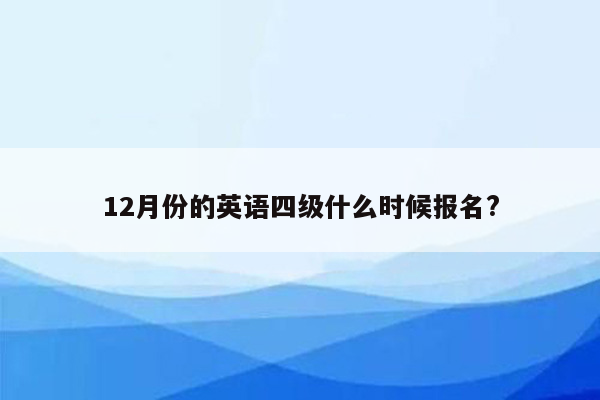 12月份的英语四级什么时候报名?