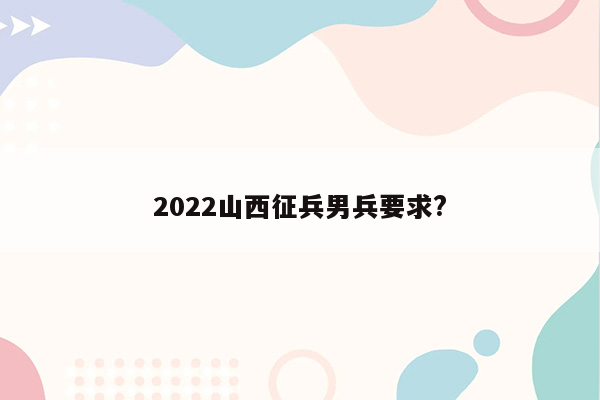 2022山西征兵男兵要求?