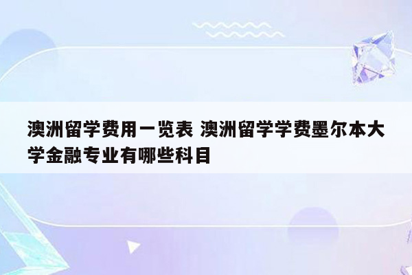 澳洲留学费用一览表 澳洲留学学费墨尔本大学金融专业有哪些科目