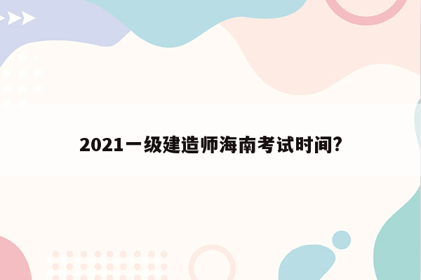 2021一级建造师海南考试时间?