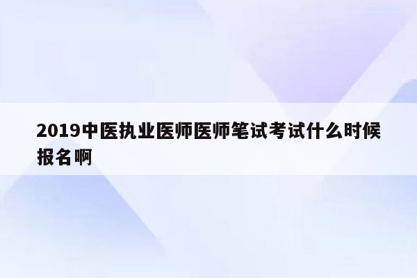 2019中医执业医师医师笔试考试什么时候报名啊