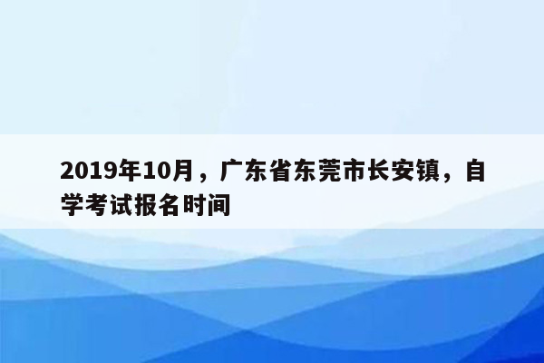 2019年10月，广东省东莞市长安镇，自学考试报名时间