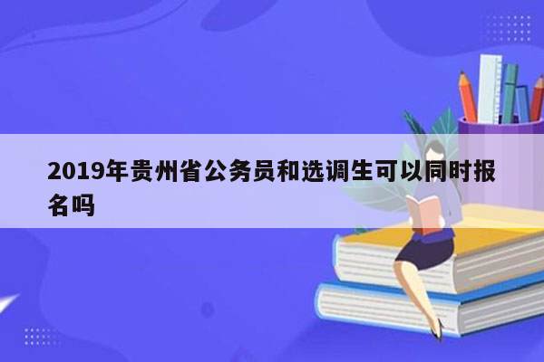 2019年贵州省公务员和选调生可以同时报名吗