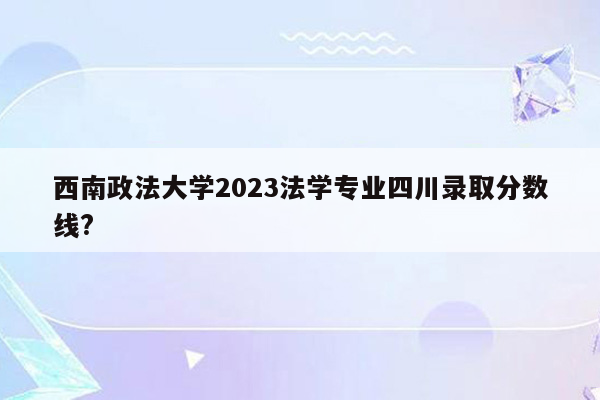 西南政法大学2023法学专业四川录取分数线?