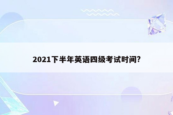 2021下半年英语四级考试时间?