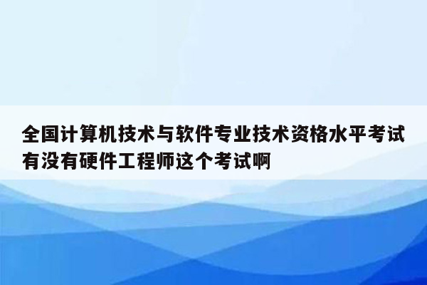 全国计算机技术与软件专业技术资格水平考试有没有硬件工程师这个考试啊