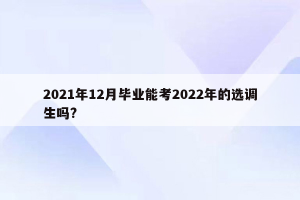 2021年12月毕业能考2022年的选调生吗?