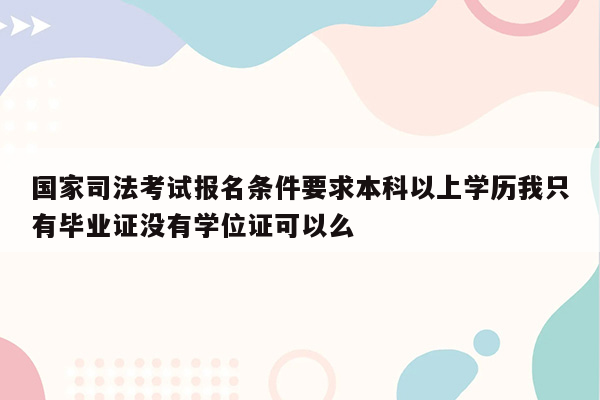 国家司法考试报名条件要求本科以上学历我只有毕业证没有学位证可以么