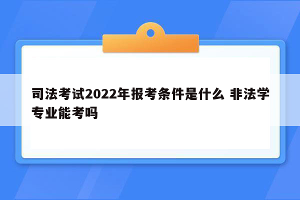 司法考试2022年报考条件是什么 非法学专业能考吗