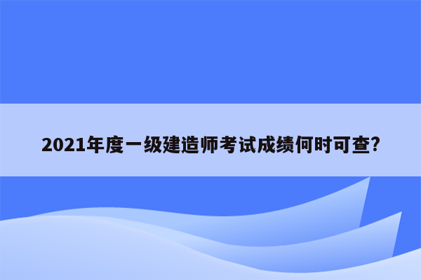 2021年度一级建造师考试成绩何时可查?