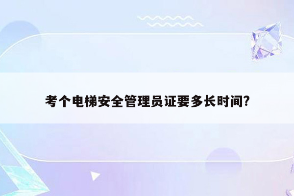 考个电梯安全管理员证要多长时间?