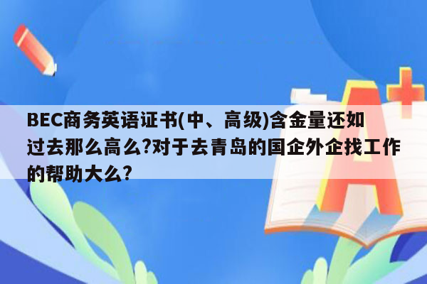 BEC商务英语证书(中、高级)含金量还如过去那么高么?对于去青岛的国企外企找工作的帮助大么?