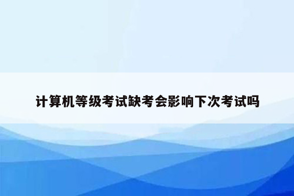 计算机等级考试缺考会影响下次考试吗