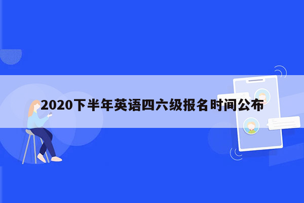 2020下半年英语四六级报名时间公布