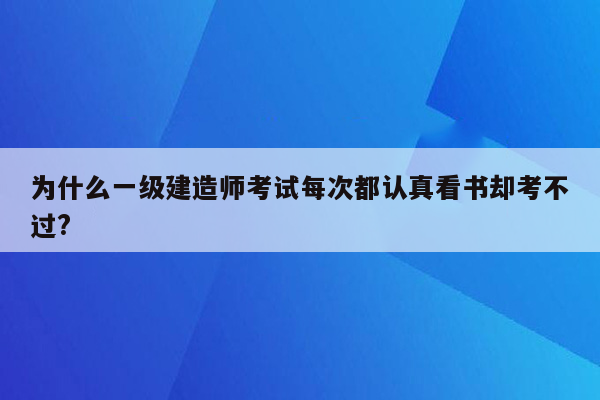 为什么一级建造师考试每次都认真看书却考不过?