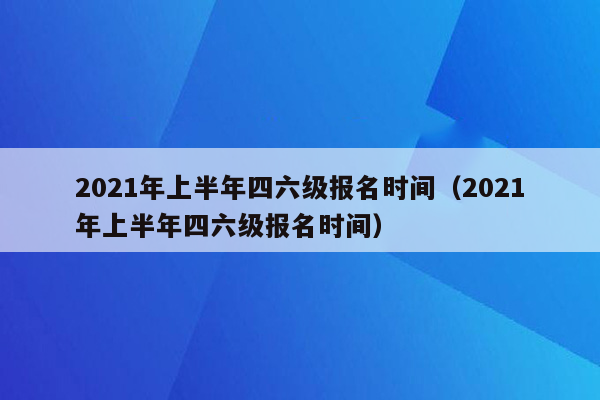 2021年上半年四六级报名时间（2021年上半年四六级报名时间）