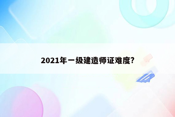 2021年一级建造师证难度?