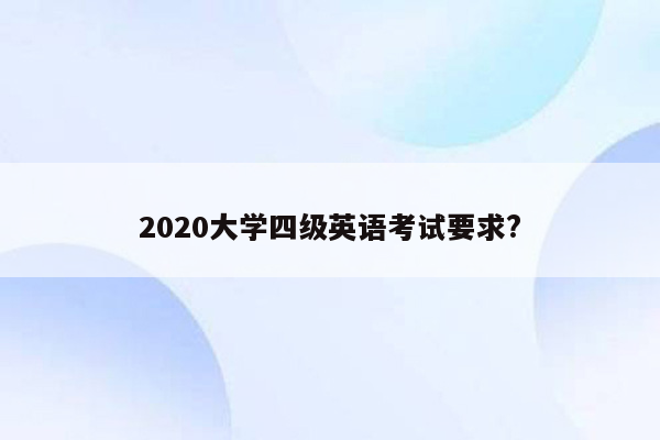 2020大学四级英语考试要求?